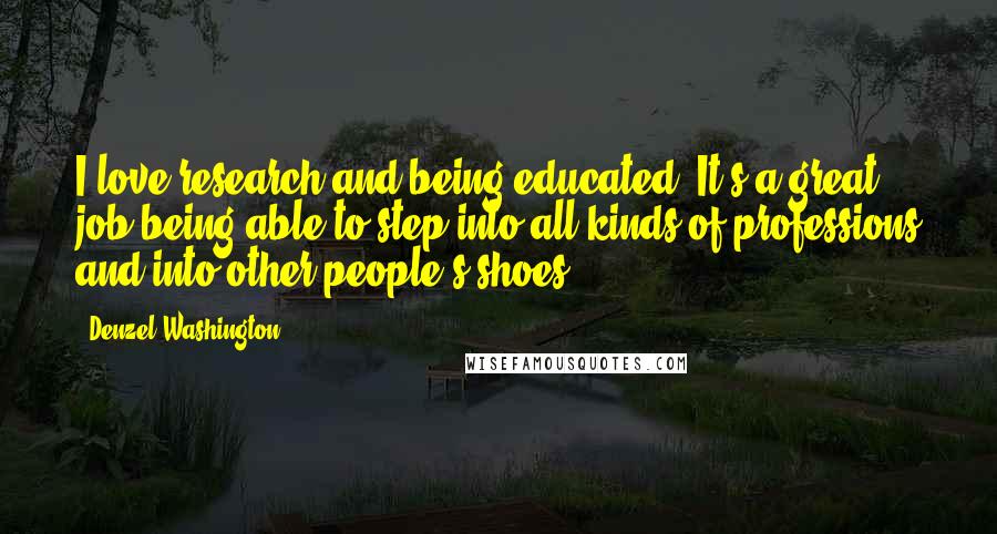 Denzel Washington Quotes: I love research and being educated. It's a great job being able to step into all kinds of professions and into other people's shoes.