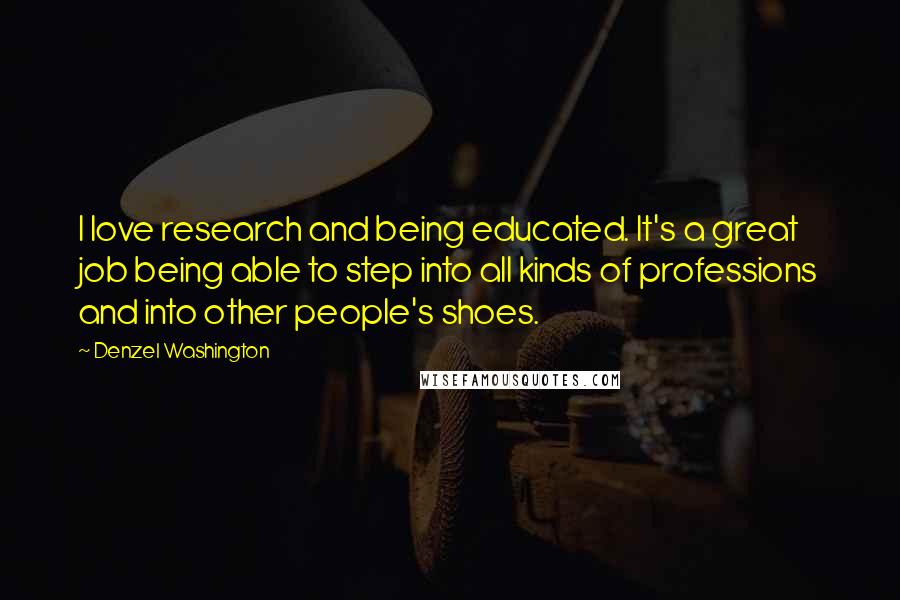 Denzel Washington Quotes: I love research and being educated. It's a great job being able to step into all kinds of professions and into other people's shoes.