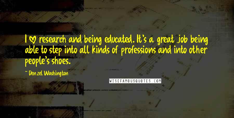 Denzel Washington Quotes: I love research and being educated. It's a great job being able to step into all kinds of professions and into other people's shoes.