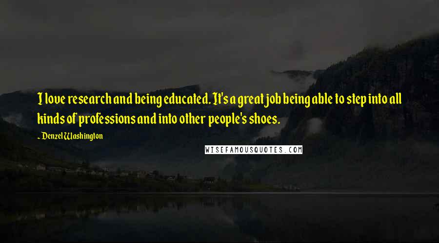 Denzel Washington Quotes: I love research and being educated. It's a great job being able to step into all kinds of professions and into other people's shoes.