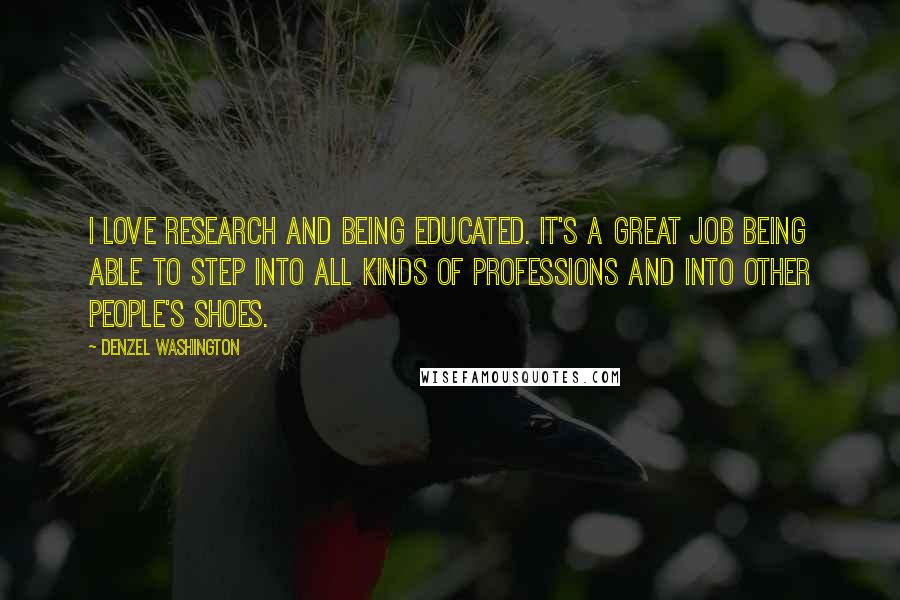 Denzel Washington Quotes: I love research and being educated. It's a great job being able to step into all kinds of professions and into other people's shoes.