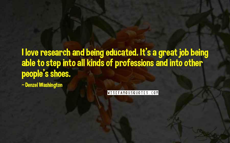 Denzel Washington Quotes: I love research and being educated. It's a great job being able to step into all kinds of professions and into other people's shoes.