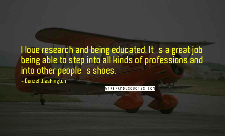 Denzel Washington Quotes: I love research and being educated. It's a great job being able to step into all kinds of professions and into other people's shoes.