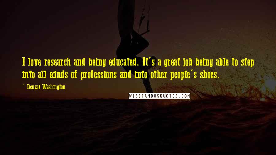 Denzel Washington Quotes: I love research and being educated. It's a great job being able to step into all kinds of professions and into other people's shoes.