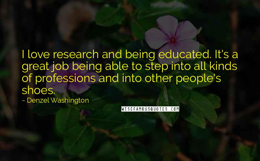 Denzel Washington Quotes: I love research and being educated. It's a great job being able to step into all kinds of professions and into other people's shoes.