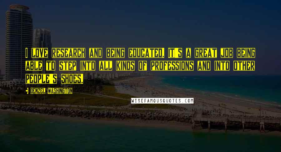 Denzel Washington Quotes: I love research and being educated. It's a great job being able to step into all kinds of professions and into other people's shoes.