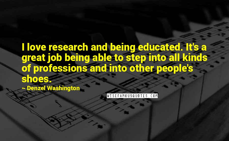Denzel Washington Quotes: I love research and being educated. It's a great job being able to step into all kinds of professions and into other people's shoes.