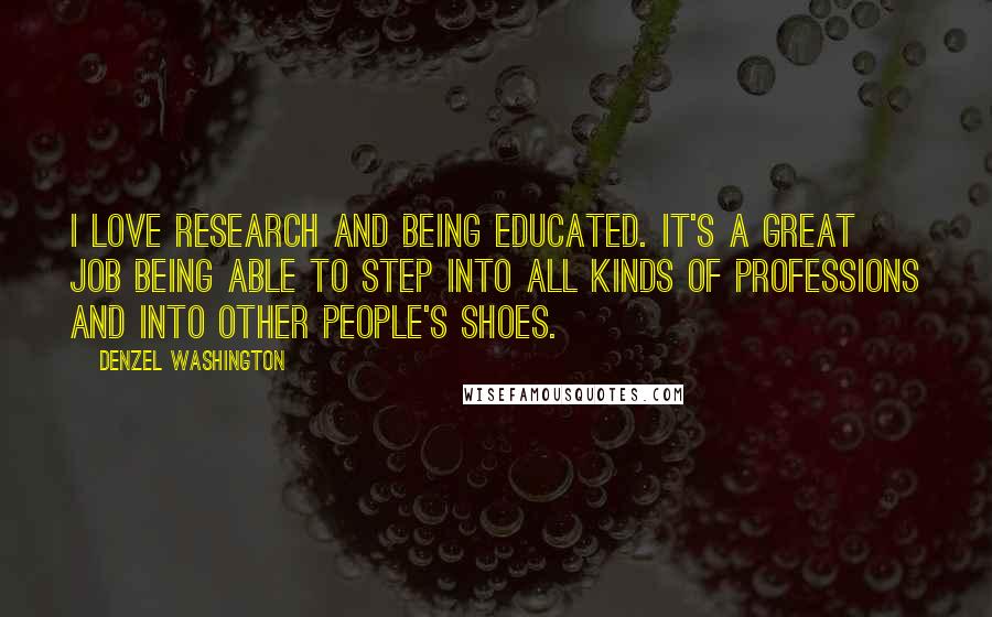 Denzel Washington Quotes: I love research and being educated. It's a great job being able to step into all kinds of professions and into other people's shoes.