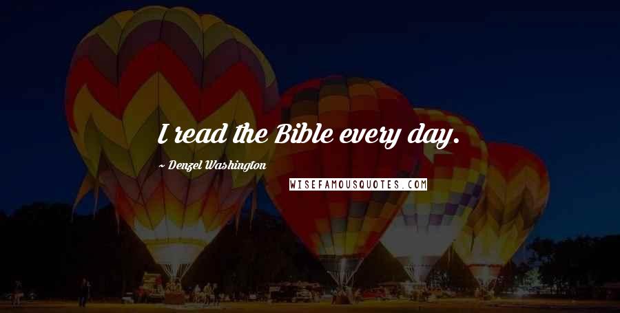 Denzel Washington Quotes: I read the Bible every day.