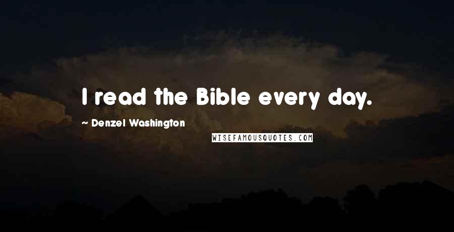 Denzel Washington Quotes: I read the Bible every day.