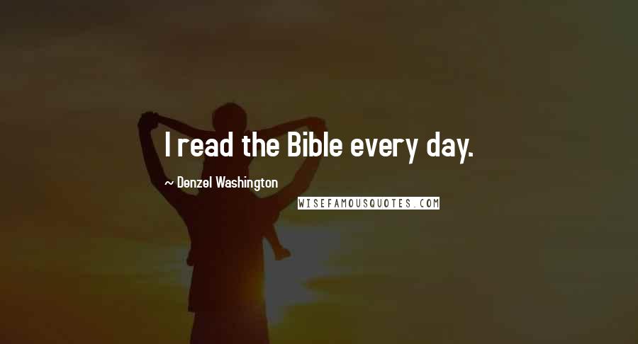 Denzel Washington Quotes: I read the Bible every day.