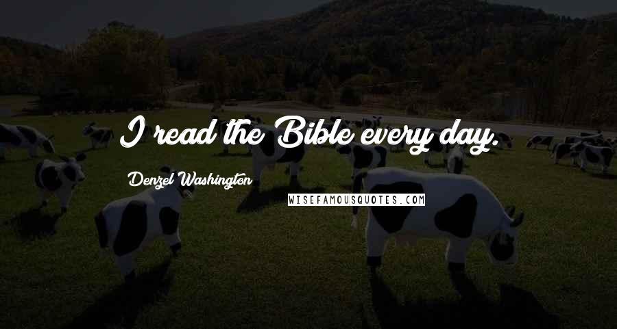 Denzel Washington Quotes: I read the Bible every day.