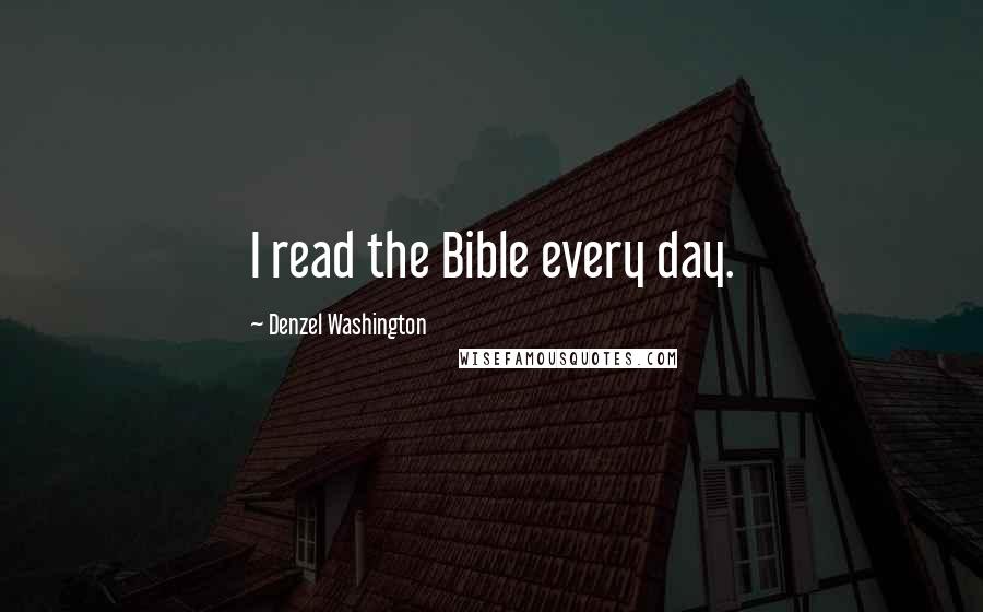 Denzel Washington Quotes: I read the Bible every day.