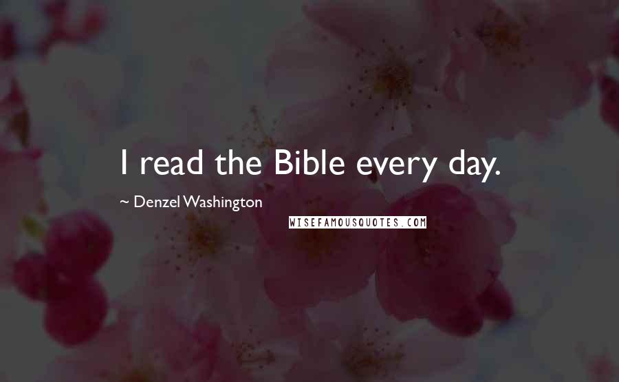 Denzel Washington Quotes: I read the Bible every day.