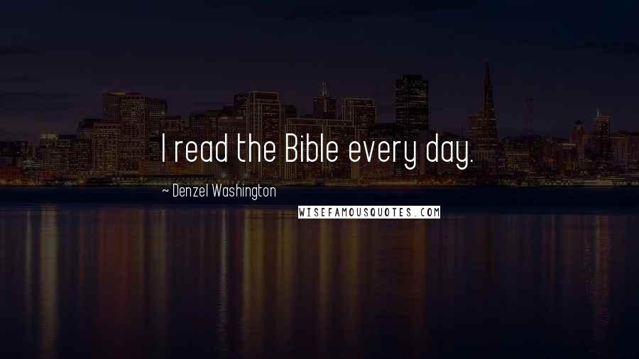 Denzel Washington Quotes: I read the Bible every day.