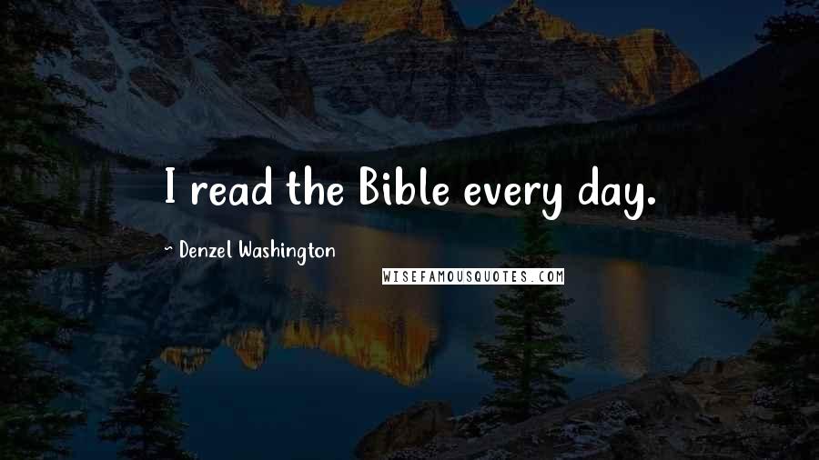 Denzel Washington Quotes: I read the Bible every day.