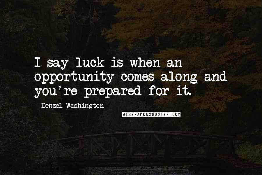 Denzel Washington Quotes: I say luck is when an opportunity comes along and you're prepared for it.