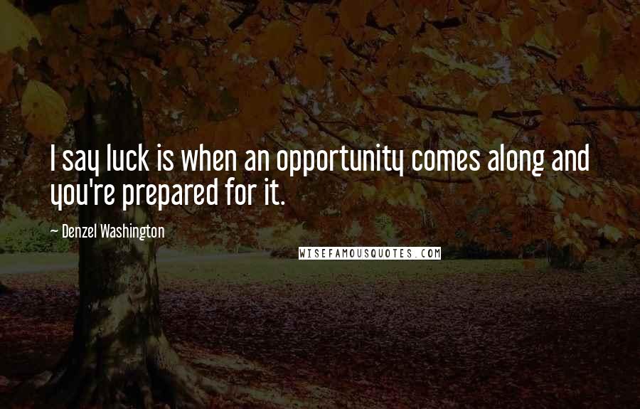 Denzel Washington Quotes: I say luck is when an opportunity comes along and you're prepared for it.