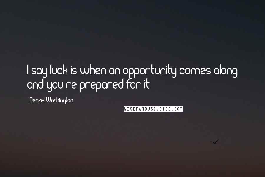 Denzel Washington Quotes: I say luck is when an opportunity comes along and you're prepared for it.