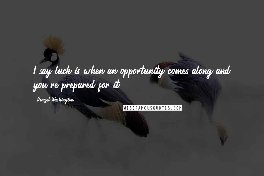 Denzel Washington Quotes: I say luck is when an opportunity comes along and you're prepared for it.