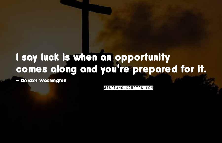 Denzel Washington Quotes: I say luck is when an opportunity comes along and you're prepared for it.