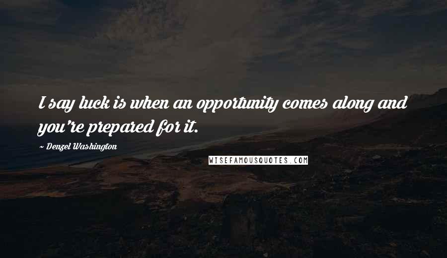 Denzel Washington Quotes: I say luck is when an opportunity comes along and you're prepared for it.