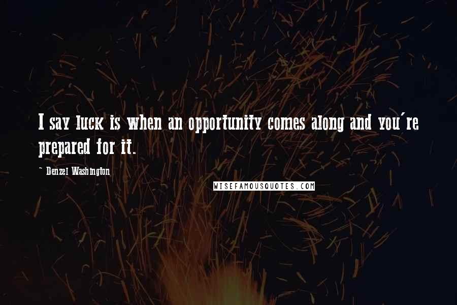 Denzel Washington Quotes: I say luck is when an opportunity comes along and you're prepared for it.