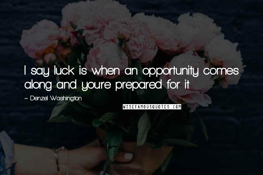 Denzel Washington Quotes: I say luck is when an opportunity comes along and you're prepared for it.