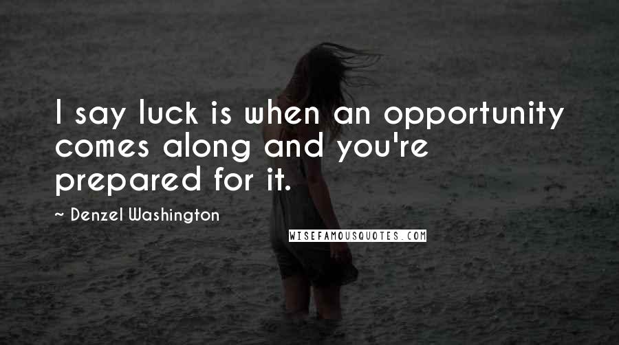 Denzel Washington Quotes: I say luck is when an opportunity comes along and you're prepared for it.