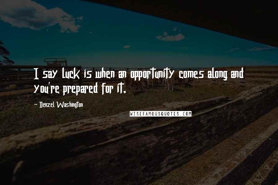 Denzel Washington Quotes: I say luck is when an opportunity comes along and you're prepared for it.