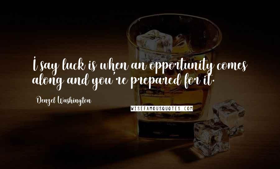 Denzel Washington Quotes: I say luck is when an opportunity comes along and you're prepared for it.