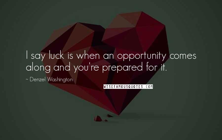 Denzel Washington Quotes: I say luck is when an opportunity comes along and you're prepared for it.