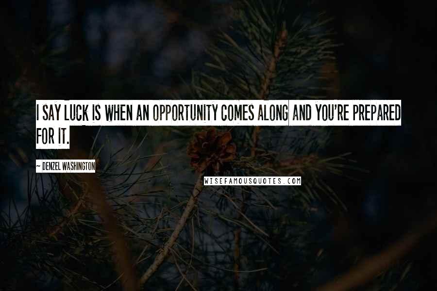 Denzel Washington Quotes: I say luck is when an opportunity comes along and you're prepared for it.