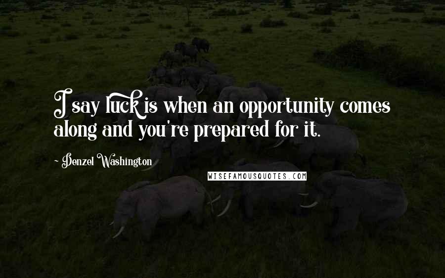 Denzel Washington Quotes: I say luck is when an opportunity comes along and you're prepared for it.