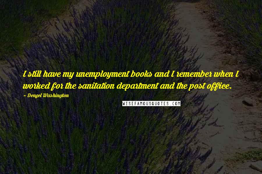 Denzel Washington Quotes: I still have my unemployment books and I remember when I worked for the sanitation department and the post office.