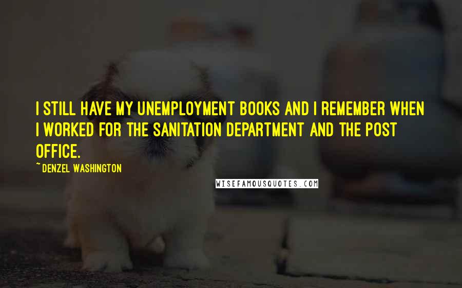 Denzel Washington Quotes: I still have my unemployment books and I remember when I worked for the sanitation department and the post office.