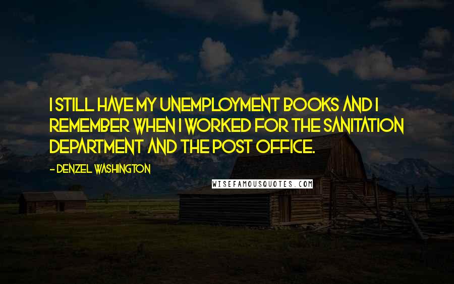 Denzel Washington Quotes: I still have my unemployment books and I remember when I worked for the sanitation department and the post office.