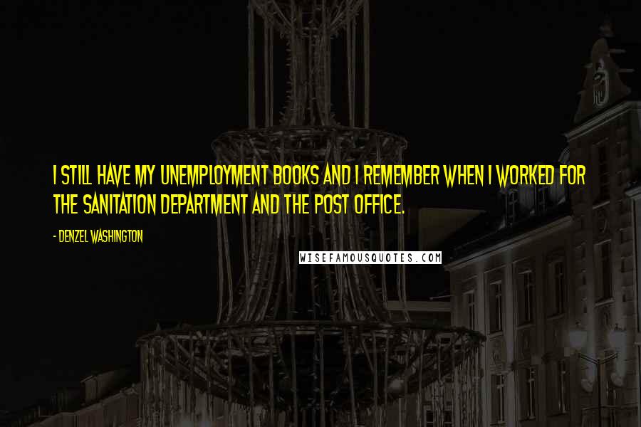 Denzel Washington Quotes: I still have my unemployment books and I remember when I worked for the sanitation department and the post office.