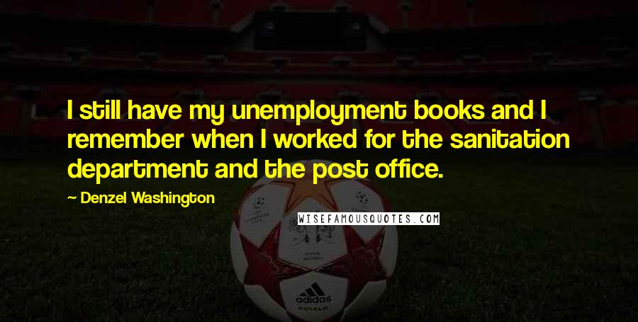 Denzel Washington Quotes: I still have my unemployment books and I remember when I worked for the sanitation department and the post office.