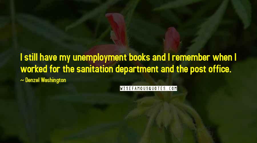 Denzel Washington Quotes: I still have my unemployment books and I remember when I worked for the sanitation department and the post office.