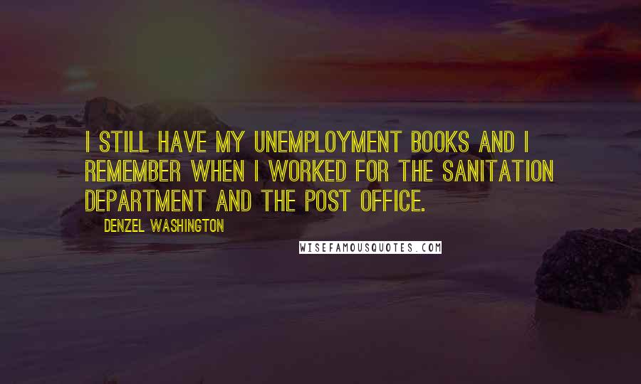 Denzel Washington Quotes: I still have my unemployment books and I remember when I worked for the sanitation department and the post office.