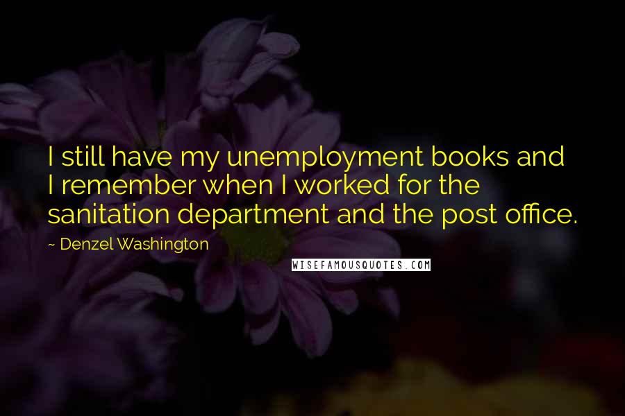 Denzel Washington Quotes: I still have my unemployment books and I remember when I worked for the sanitation department and the post office.