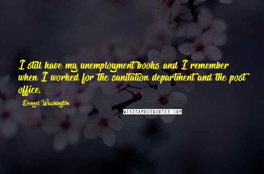 Denzel Washington Quotes: I still have my unemployment books and I remember when I worked for the sanitation department and the post office.