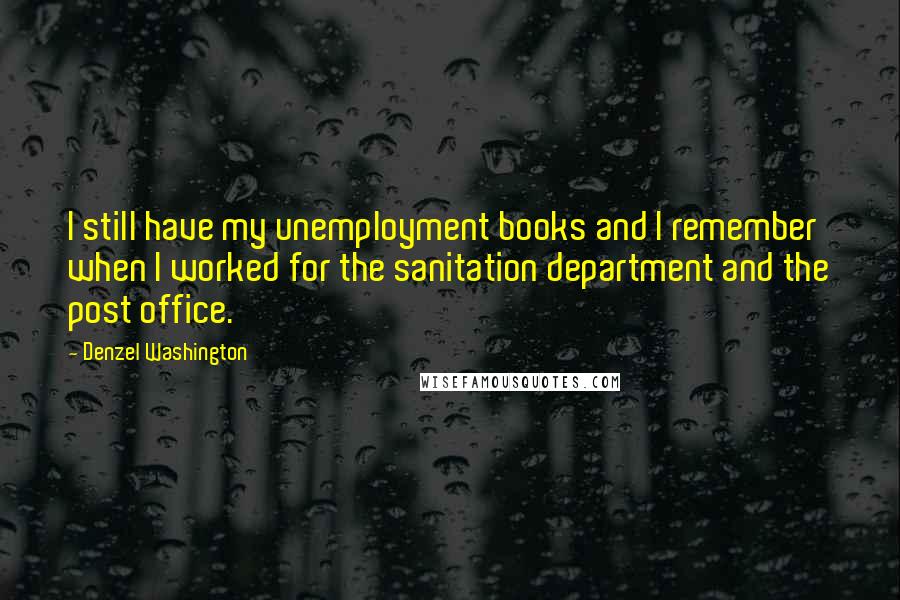 Denzel Washington Quotes: I still have my unemployment books and I remember when I worked for the sanitation department and the post office.