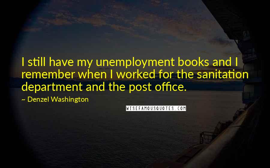 Denzel Washington Quotes: I still have my unemployment books and I remember when I worked for the sanitation department and the post office.