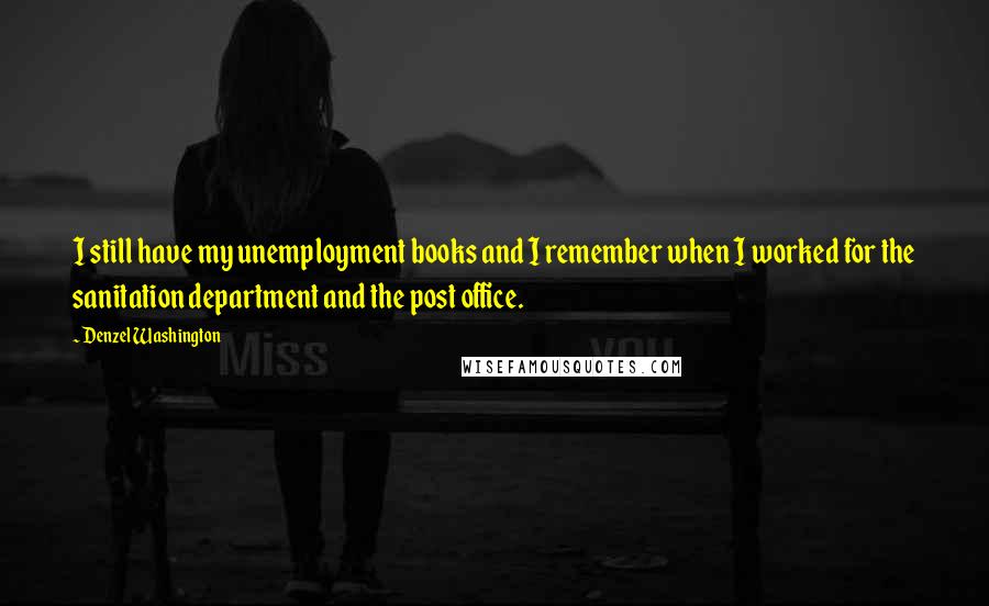 Denzel Washington Quotes: I still have my unemployment books and I remember when I worked for the sanitation department and the post office.