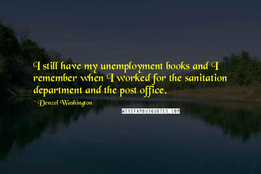 Denzel Washington Quotes: I still have my unemployment books and I remember when I worked for the sanitation department and the post office.