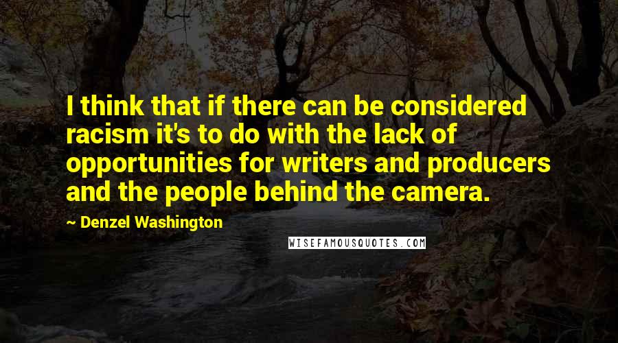 Denzel Washington Quotes: I think that if there can be considered racism it's to do with the lack of opportunities for writers and producers and the people behind the camera.