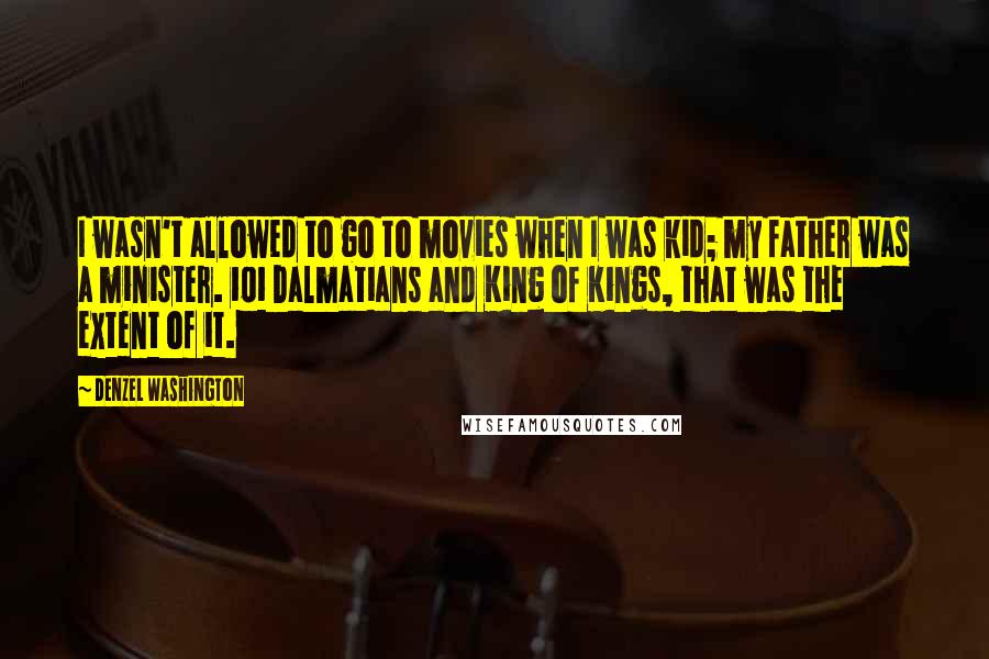 Denzel Washington Quotes: I wasn't allowed to go to movies when I was kid; my father was a minister. 101 Dalmatians and King of Kings, that was the extent of it.