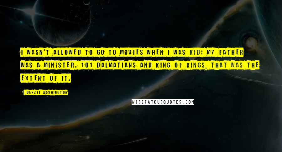 Denzel Washington Quotes: I wasn't allowed to go to movies when I was kid; my father was a minister. 101 Dalmatians and King of Kings, that was the extent of it.